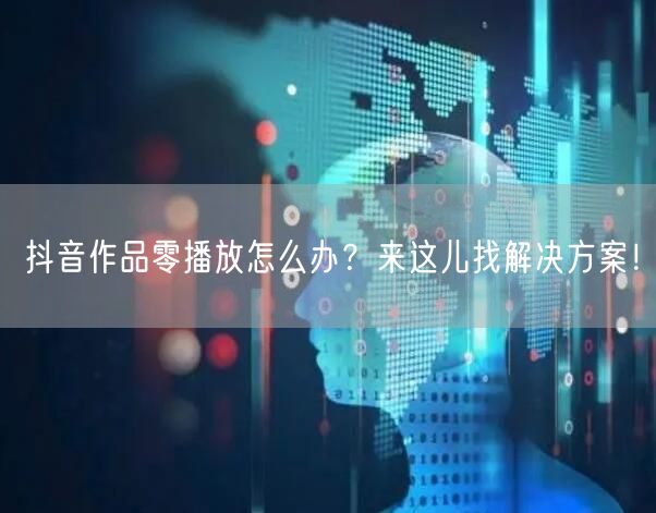 抖音作品零播放怎么办？来这儿找解决方案！