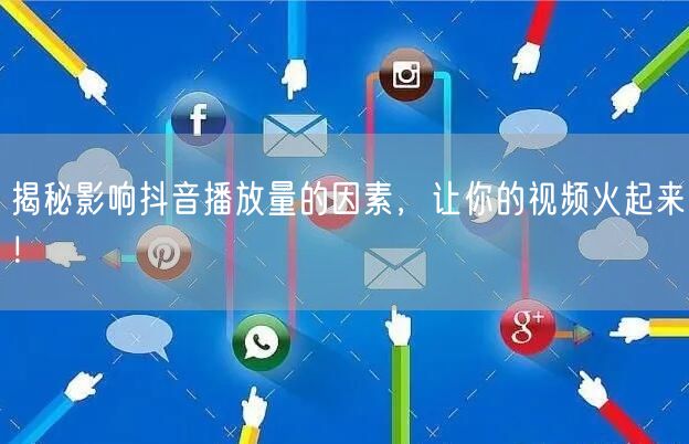 揭秘影响抖音播放量的因素，让你的视频火起来！