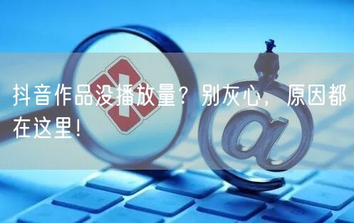 抖音作品没播放量？别灰心，原因都在这里！