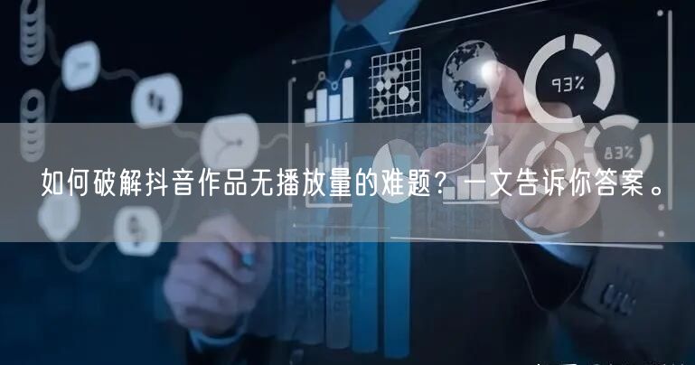 如何破解抖音作品无播放量的难题？一文告诉你答案。