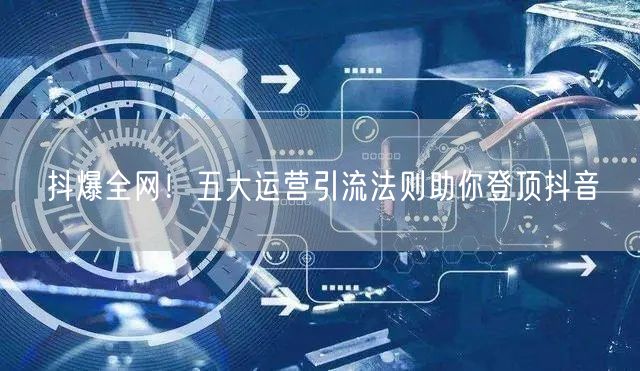 抖爆全网！五大运营引流法则助你登顶抖音