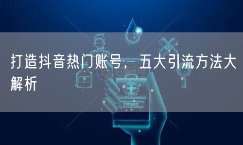 打造抖音热门账号，五大引流方法大解析