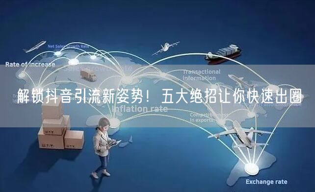 解锁抖音引流新姿势！五大绝招让你快速出圈