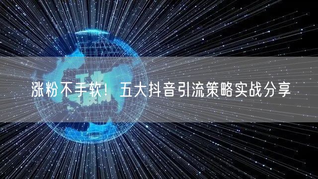 涨粉不手软！五大抖音引流策略实战分享