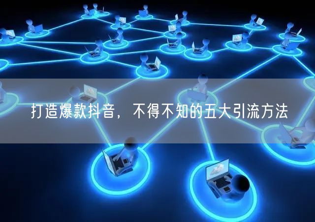 打造爆款抖音，不得不知的五大引流方法