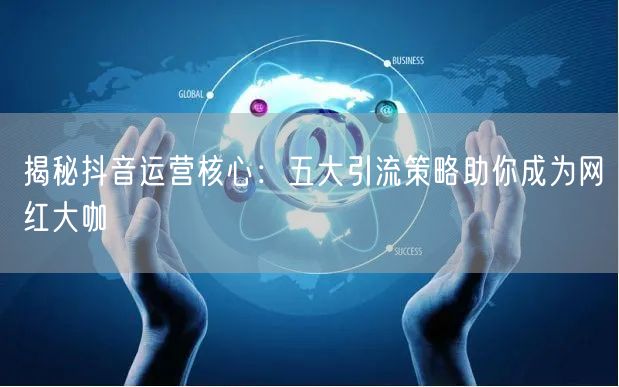 揭秘抖音运营核心：五大引流策略助你成为网红大咖