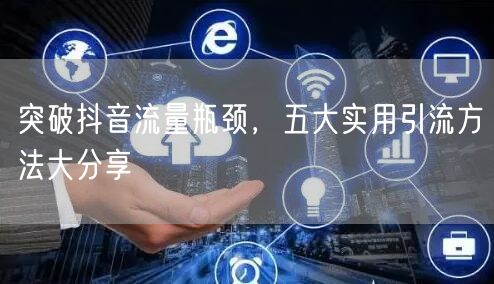 突破抖音流量瓶颈，五大实用引流方法大分享