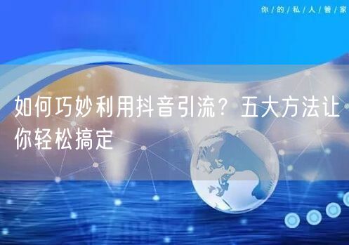 如何巧妙利用抖音引流？五大方法让你轻松搞定