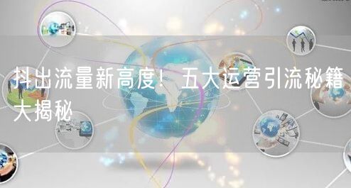 抖出流量新高度！五大运营引流秘籍大揭秘