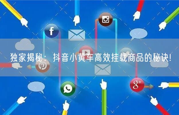 独家揭秘：抖音小黄车高效挂载商品的秘诀!