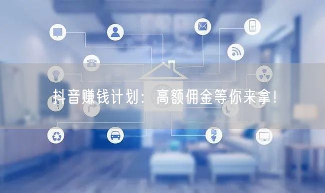 抖音赚钱计划：高额佣金等你来拿！