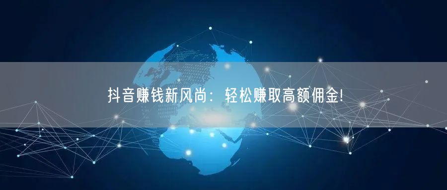 抖音赚钱新风尚：轻松赚取高额佣金!