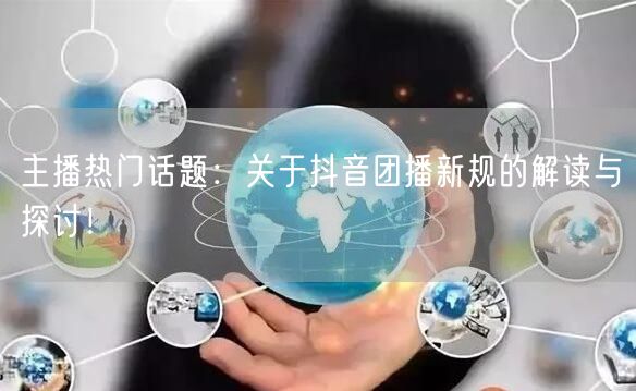 主播热门话题：关于抖音团播新规的解读与探讨！
