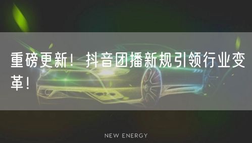 重磅更新！抖音团播新规引领行业变革！