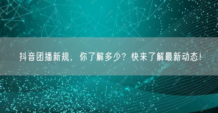 抖音团播新规，你了解多少？快来了解最新动态！