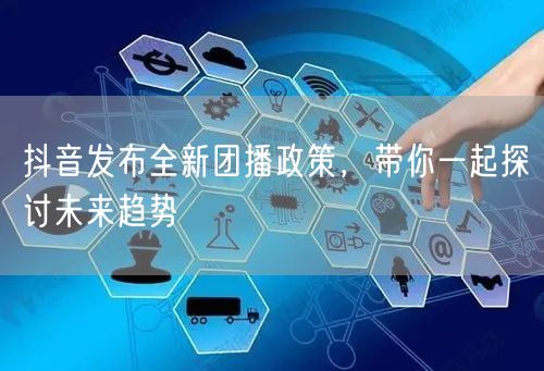抖音发布全新团播政策，带你一起探讨未来趋势