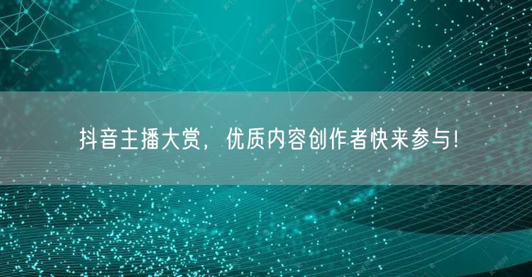 抖音主播大赏，优质内容创作者快来参与！