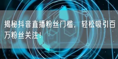 揭秘抖音直播粉丝门槛，轻松吸引百万粉丝关注！