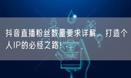 抖音直播粉丝数量要求详解，打造个人IP的必经之路！