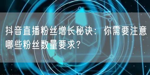 抖音直播粉丝增长秘诀：你需要注意哪些粉丝数量要求？