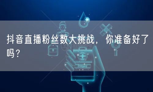 抖音直播粉丝数大挑战，你准备好了吗？