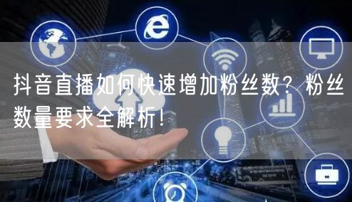 抖音直播如何快速增加粉丝数？粉丝数量要求全解析！