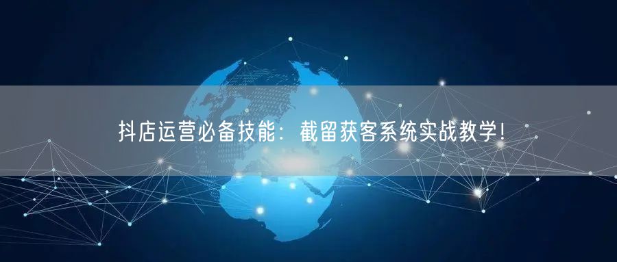 抖店运营必备技能：截留获客系统实战教学！