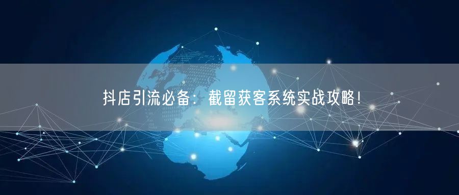 抖店引流必备：截留获客系统实战攻略！