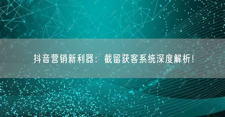 抖音营销新利器：截留获客系统深度解析！