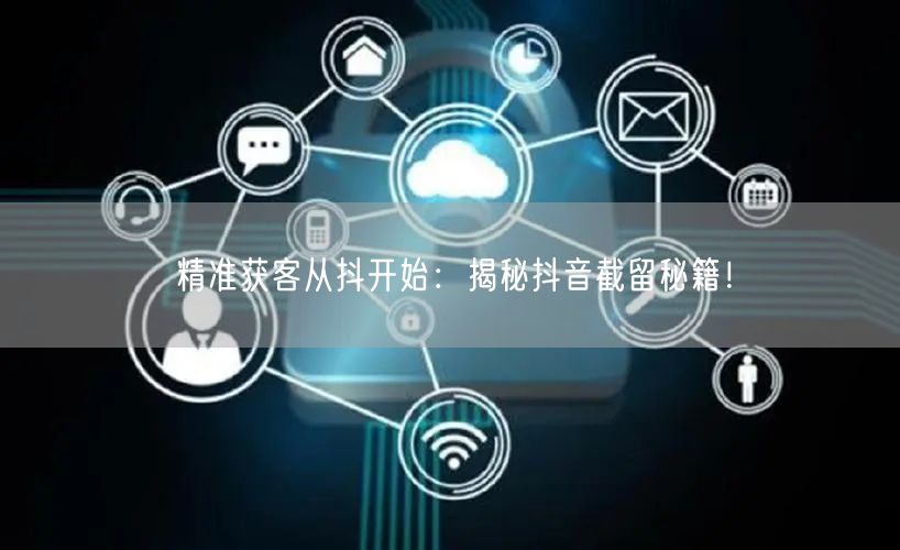 精准获客从抖开始：揭秘抖音截留秘籍！