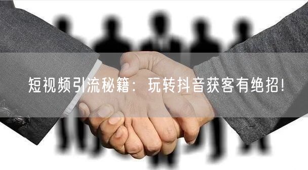 短视频引流秘籍：玩转抖音获客有绝招！