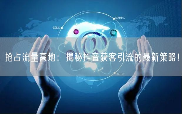 抢占流量高地：揭秘抖音获客引流的最新策略！