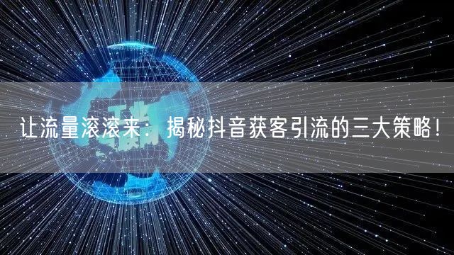 让流量滚滚来：揭秘抖音获客引流的三大策略！