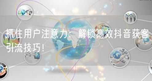 抓住用户注意力：解锁高效抖音获客引流技巧！