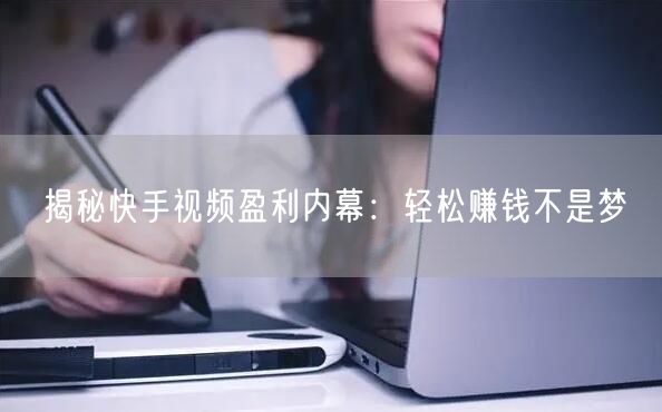 揭秘快手视频盈利内幕：轻松赚钱不是梦
