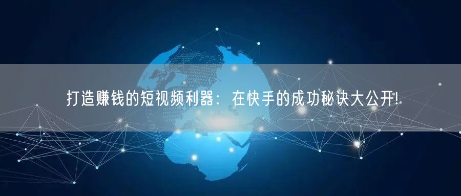 打造赚钱的短视频利器：在快手的成功秘诀大公开!