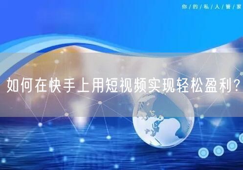 如何在快手上用短视频实现轻松盈利？