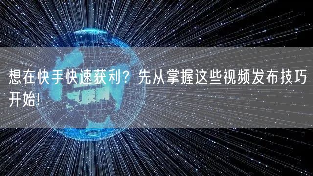 想在快手快速获利？先从掌握这些视频发布技巧开始!