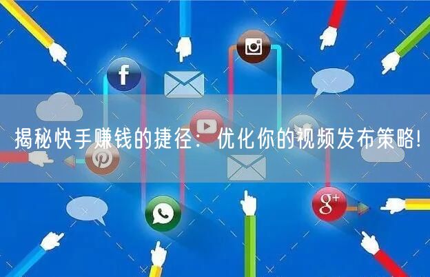 揭秘快手赚钱的捷径：优化你的视频发布策略!