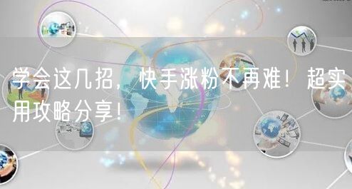 学会这几招，快手涨粉不再难！超实用攻略分享！