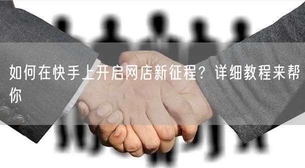 如何在快手上开启网店新征程？详细教程来帮你