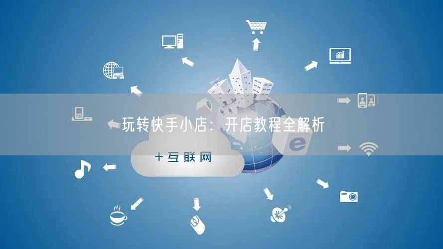 玩转快手小店：开店教程全解析