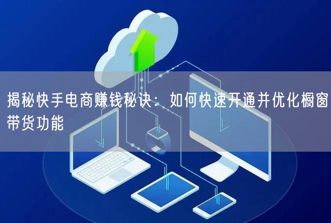 揭秘快手电商赚钱秘诀：如何快速开通并优化橱窗带货功能
