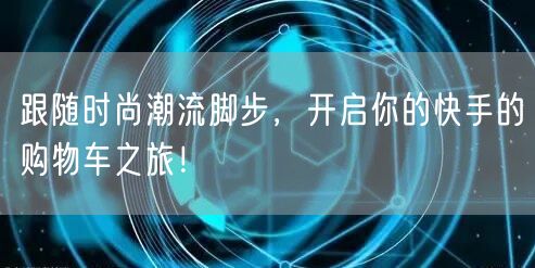 跟随时尚潮流脚步，开启你的快手的购物车之旅！
