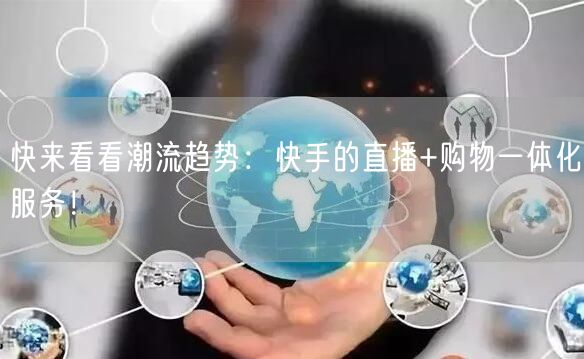 快来看看潮流趋势：快手的直播+购物一体化服务！