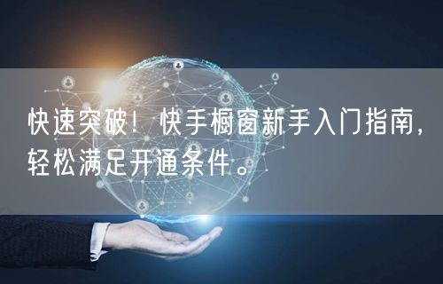快速突破！快手橱窗新手入门指南，轻松满足开通条件。