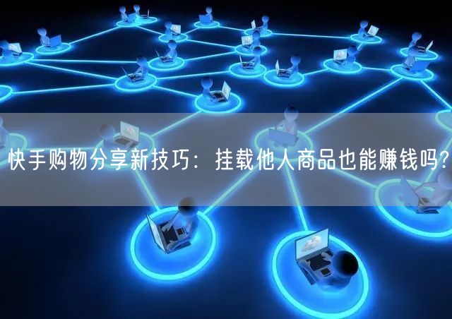 快手购物分享新技巧：挂载他人商品也能赚钱吗?