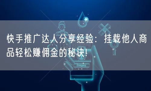 快手推广达人分享经验：挂载他人商品轻松赚佣金的秘诀!