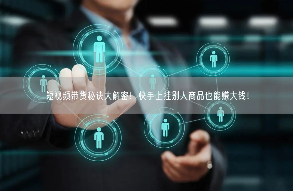 短视频带货秘诀大解密！快手上挂别人商品也能赚大钱！