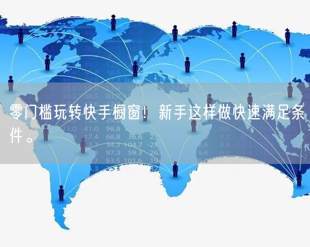 零门槛玩转快手橱窗！新手这样做快速满足条件。